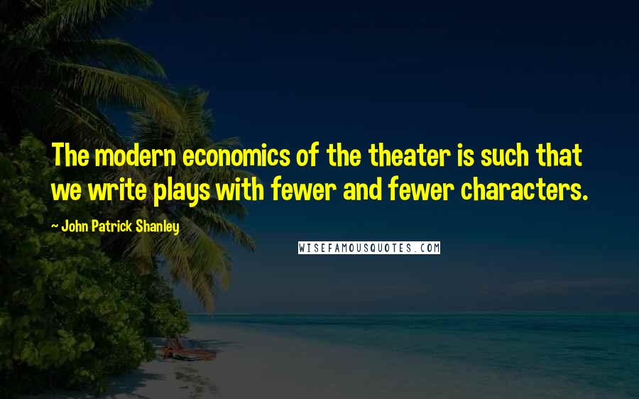 John Patrick Shanley Quotes: The modern economics of the theater is such that we write plays with fewer and fewer characters.