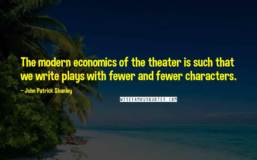John Patrick Shanley Quotes: The modern economics of the theater is such that we write plays with fewer and fewer characters.