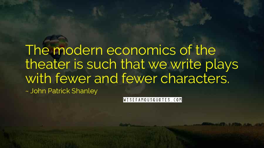 John Patrick Shanley Quotes: The modern economics of the theater is such that we write plays with fewer and fewer characters.