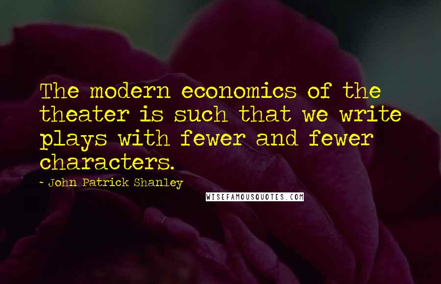 John Patrick Shanley Quotes: The modern economics of the theater is such that we write plays with fewer and fewer characters.