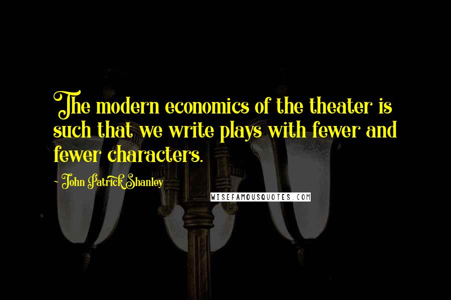 John Patrick Shanley Quotes: The modern economics of the theater is such that we write plays with fewer and fewer characters.