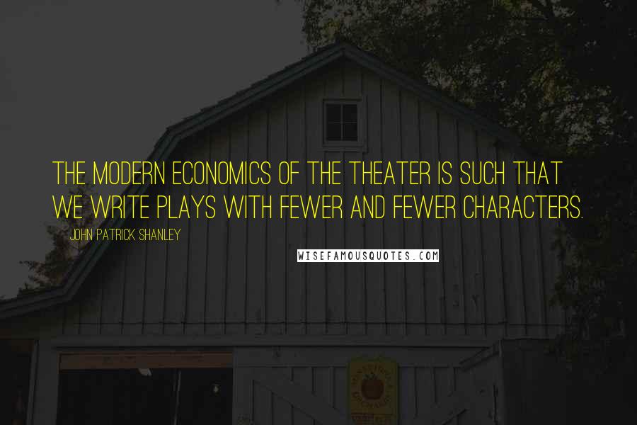 John Patrick Shanley Quotes: The modern economics of the theater is such that we write plays with fewer and fewer characters.