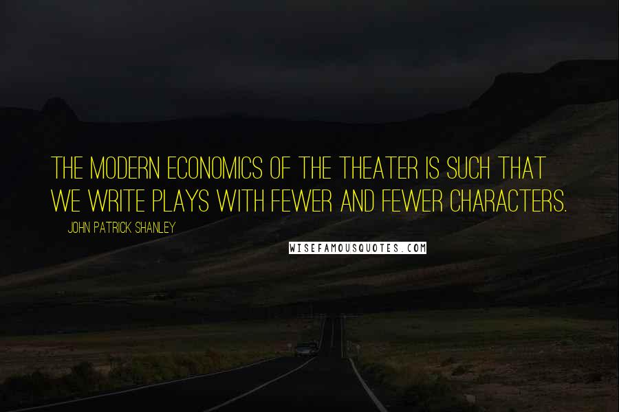 John Patrick Shanley Quotes: The modern economics of the theater is such that we write plays with fewer and fewer characters.