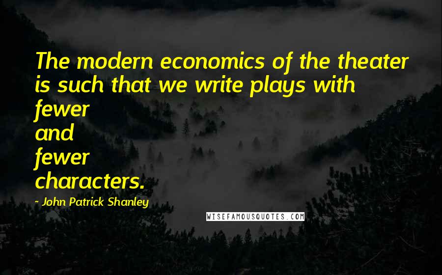 John Patrick Shanley Quotes: The modern economics of the theater is such that we write plays with fewer and fewer characters.