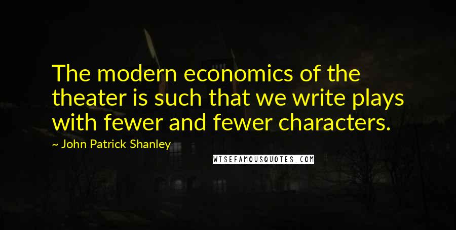 John Patrick Shanley Quotes: The modern economics of the theater is such that we write plays with fewer and fewer characters.