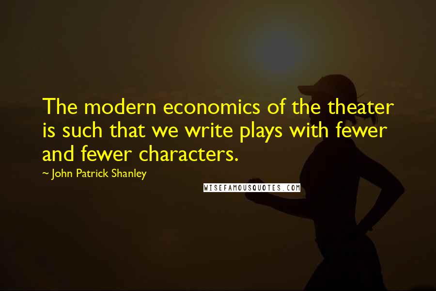 John Patrick Shanley Quotes: The modern economics of the theater is such that we write plays with fewer and fewer characters.