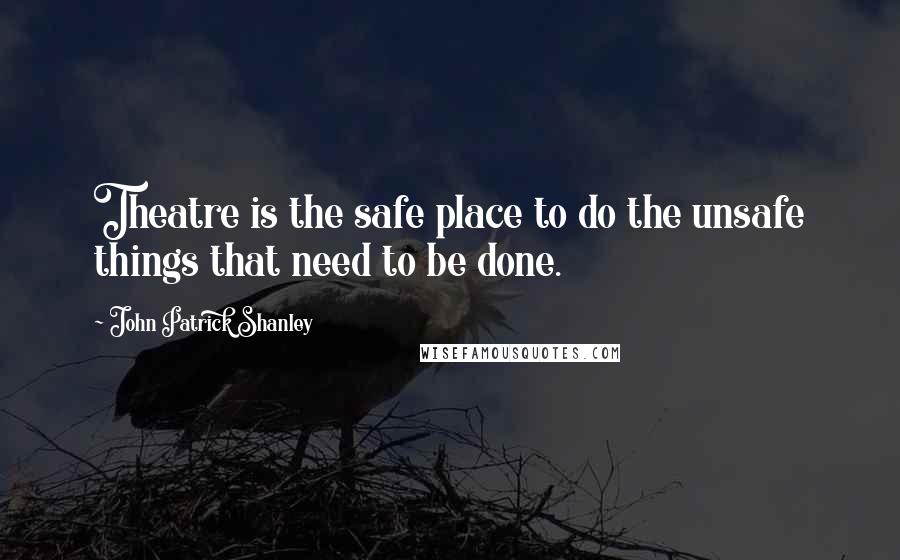 John Patrick Shanley Quotes: Theatre is the safe place to do the unsafe things that need to be done.