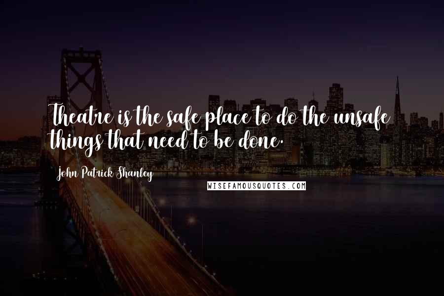 John Patrick Shanley Quotes: Theatre is the safe place to do the unsafe things that need to be done.