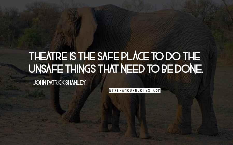 John Patrick Shanley Quotes: Theatre is the safe place to do the unsafe things that need to be done.