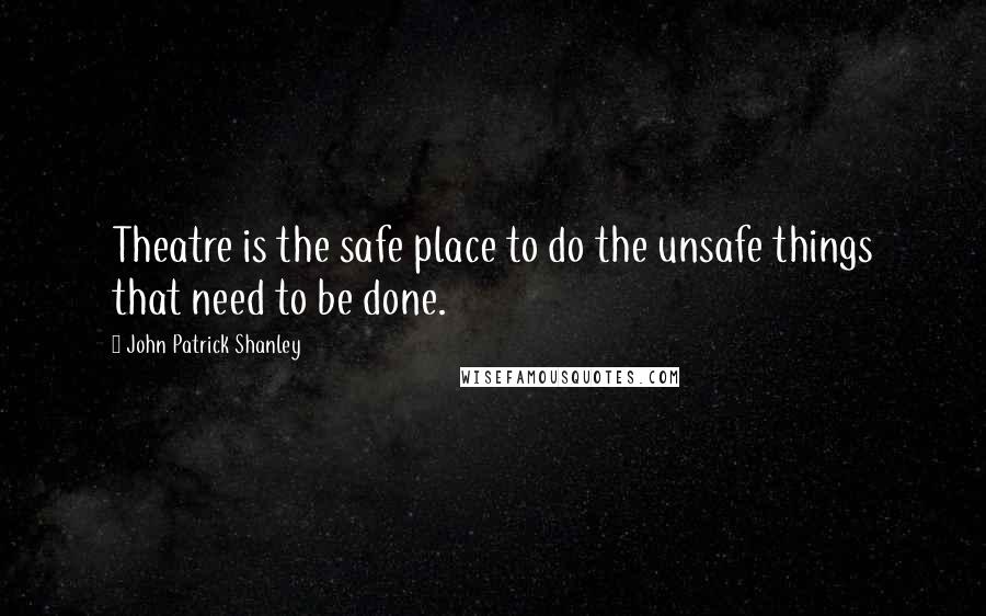 John Patrick Shanley Quotes: Theatre is the safe place to do the unsafe things that need to be done.