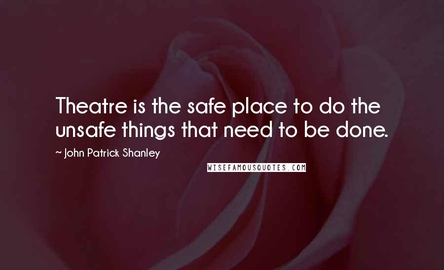 John Patrick Shanley Quotes: Theatre is the safe place to do the unsafe things that need to be done.