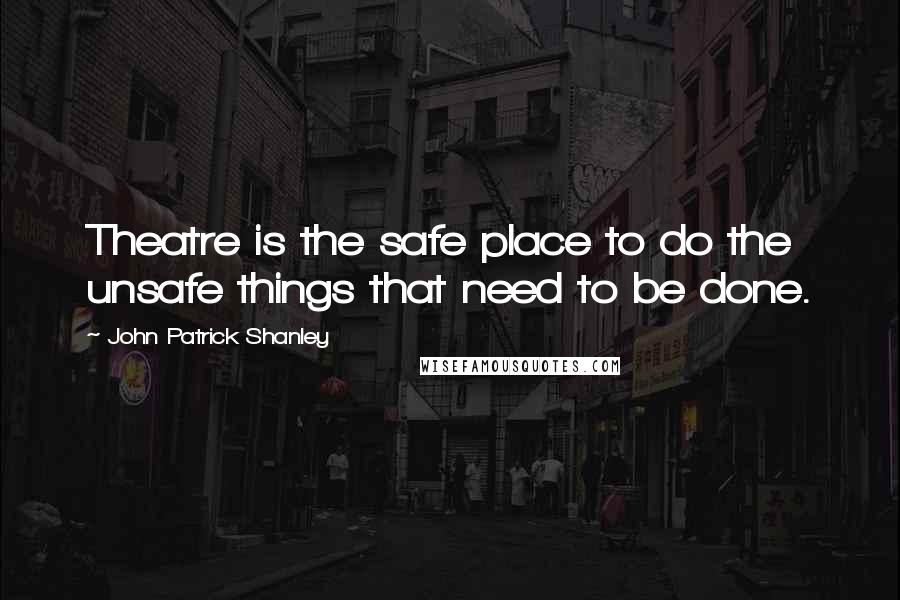 John Patrick Shanley Quotes: Theatre is the safe place to do the unsafe things that need to be done.