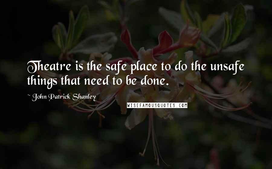 John Patrick Shanley Quotes: Theatre is the safe place to do the unsafe things that need to be done.