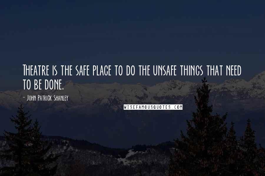 John Patrick Shanley Quotes: Theatre is the safe place to do the unsafe things that need to be done.