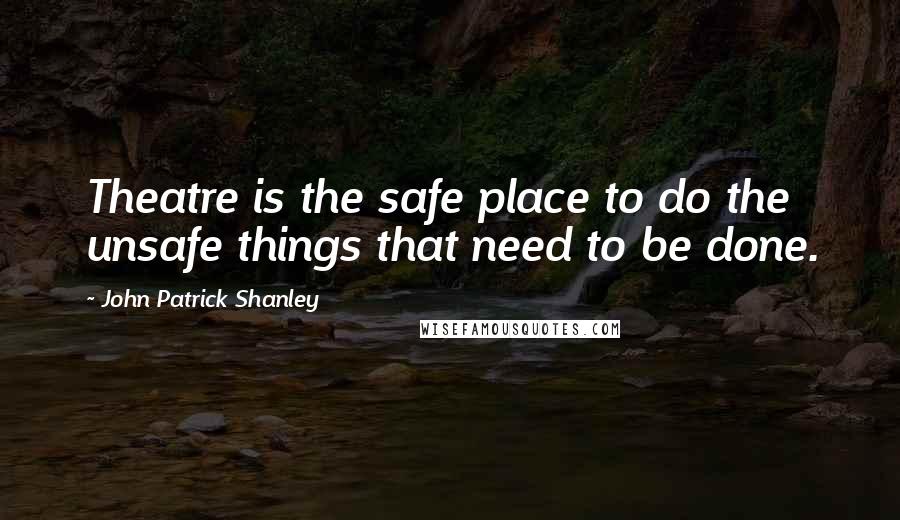 John Patrick Shanley Quotes: Theatre is the safe place to do the unsafe things that need to be done.