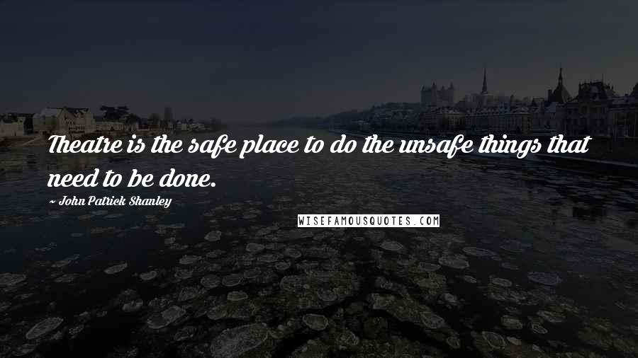John Patrick Shanley Quotes: Theatre is the safe place to do the unsafe things that need to be done.