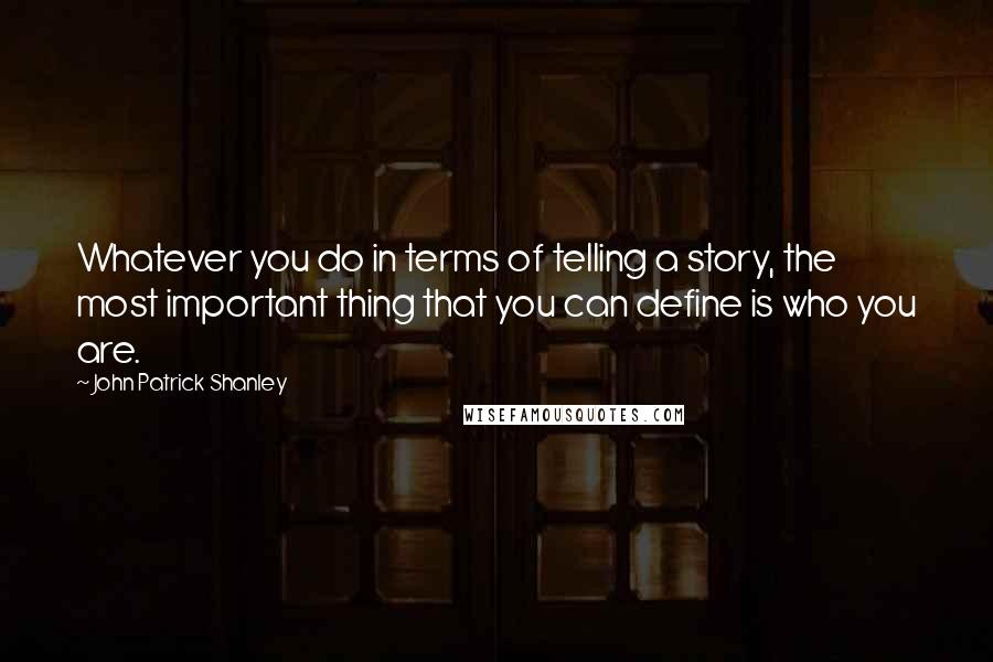 John Patrick Shanley Quotes: Whatever you do in terms of telling a story, the most important thing that you can define is who you are.