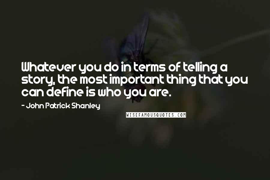 John Patrick Shanley Quotes: Whatever you do in terms of telling a story, the most important thing that you can define is who you are.