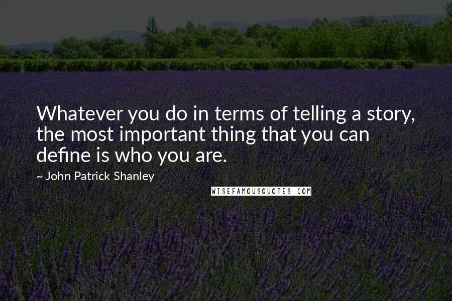 John Patrick Shanley Quotes: Whatever you do in terms of telling a story, the most important thing that you can define is who you are.