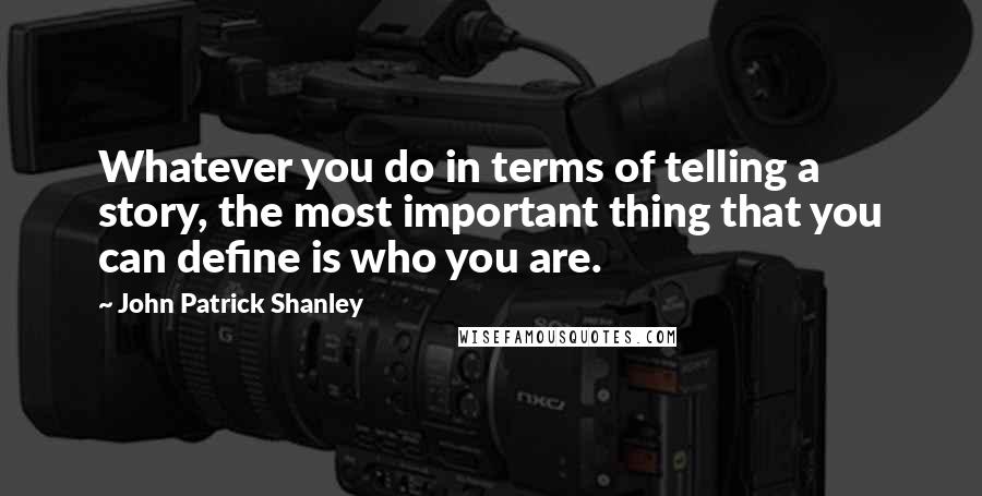 John Patrick Shanley Quotes: Whatever you do in terms of telling a story, the most important thing that you can define is who you are.