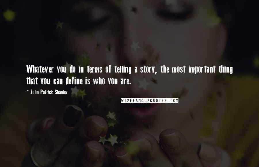 John Patrick Shanley Quotes: Whatever you do in terms of telling a story, the most important thing that you can define is who you are.