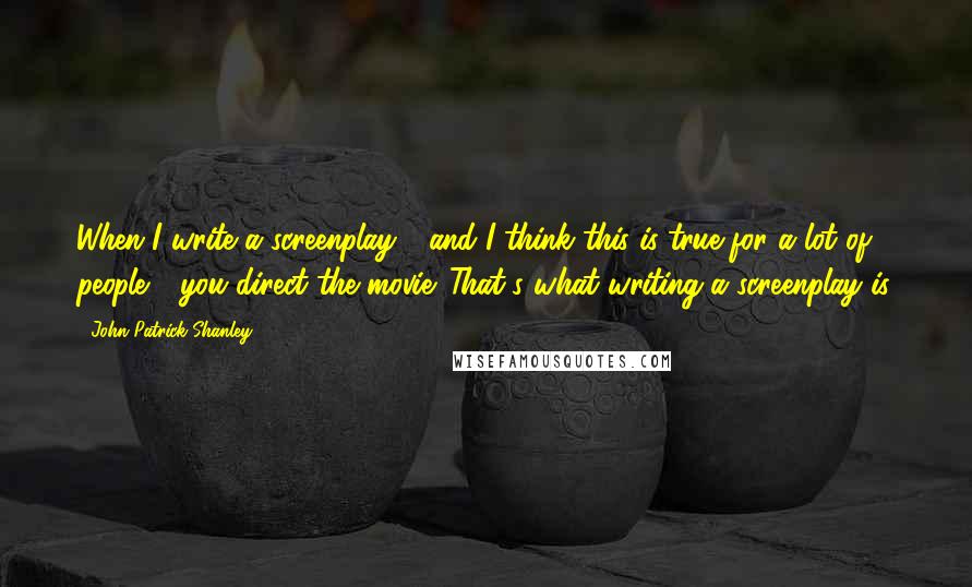 John Patrick Shanley Quotes: When I write a screenplay - and I think this is true for a lot of people - you direct the movie. That's what writing a screenplay is.