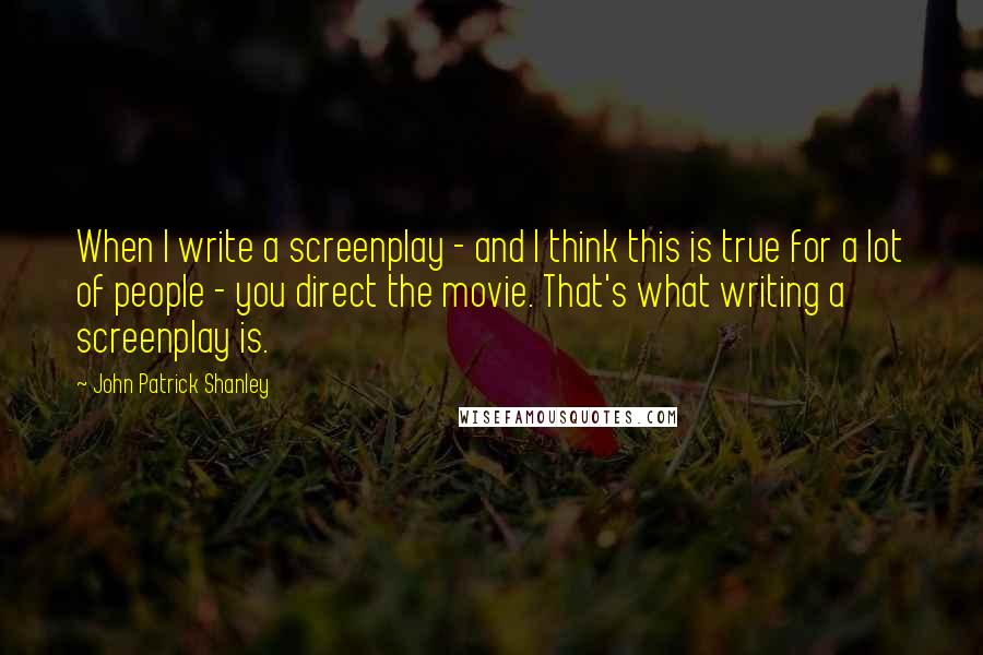 John Patrick Shanley Quotes: When I write a screenplay - and I think this is true for a lot of people - you direct the movie. That's what writing a screenplay is.