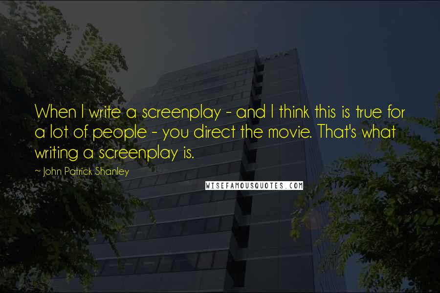 John Patrick Shanley Quotes: When I write a screenplay - and I think this is true for a lot of people - you direct the movie. That's what writing a screenplay is.