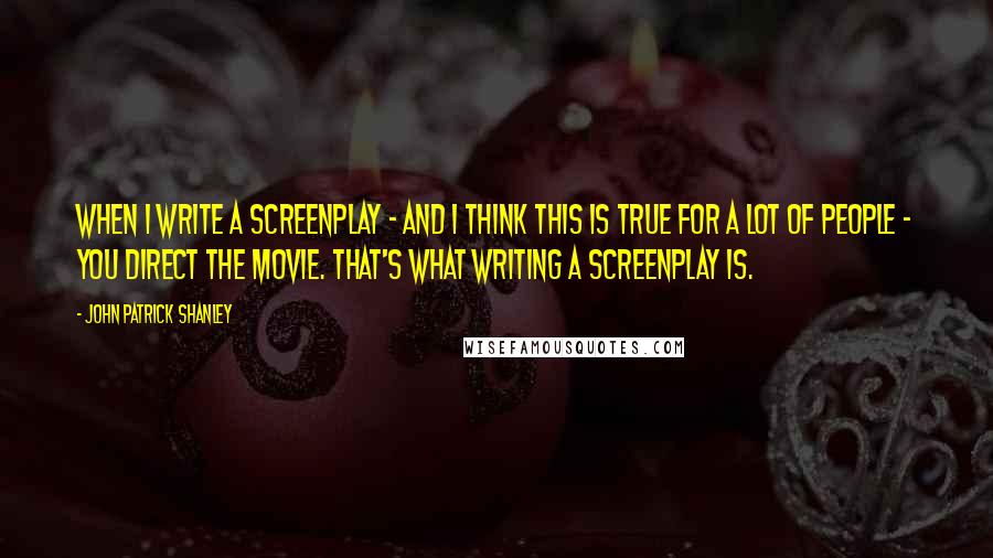 John Patrick Shanley Quotes: When I write a screenplay - and I think this is true for a lot of people - you direct the movie. That's what writing a screenplay is.