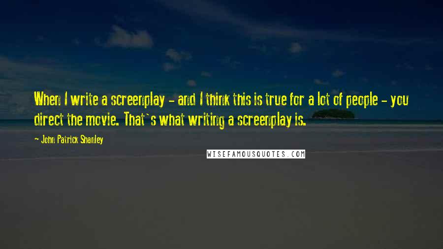 John Patrick Shanley Quotes: When I write a screenplay - and I think this is true for a lot of people - you direct the movie. That's what writing a screenplay is.