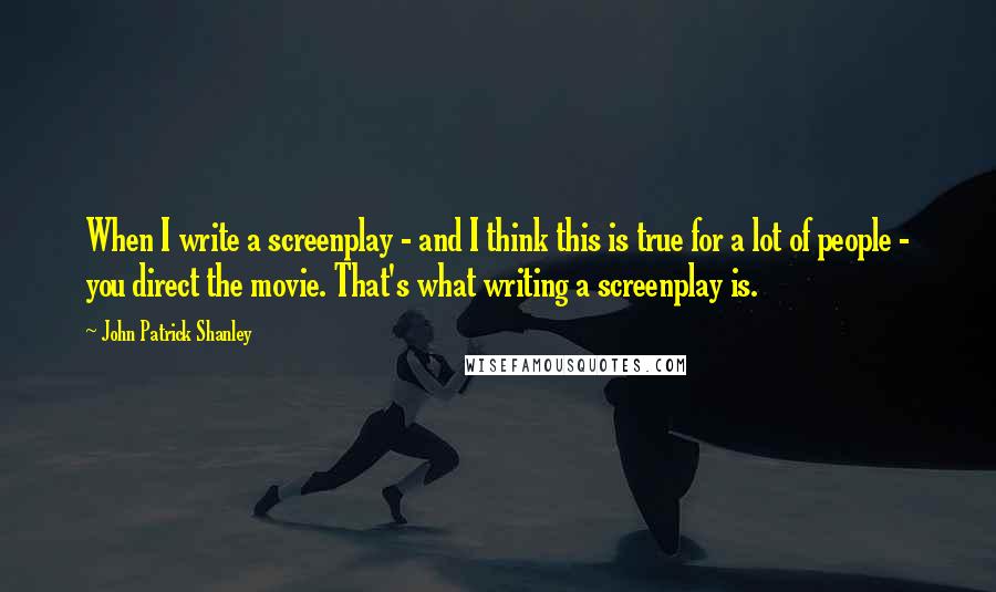 John Patrick Shanley Quotes: When I write a screenplay - and I think this is true for a lot of people - you direct the movie. That's what writing a screenplay is.