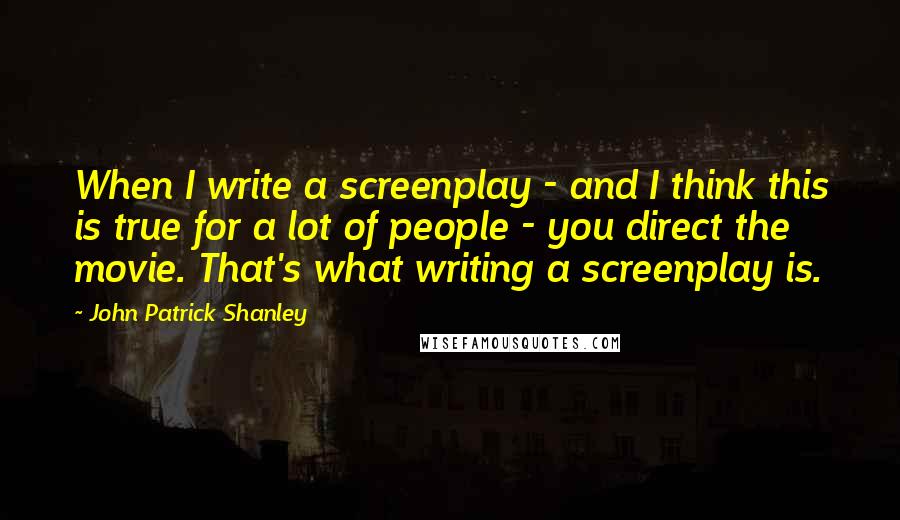 John Patrick Shanley Quotes: When I write a screenplay - and I think this is true for a lot of people - you direct the movie. That's what writing a screenplay is.