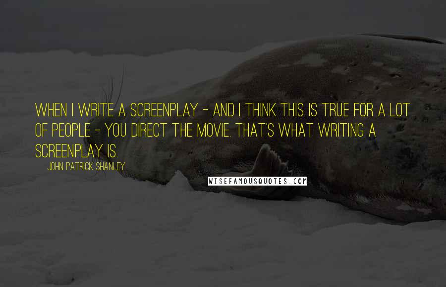 John Patrick Shanley Quotes: When I write a screenplay - and I think this is true for a lot of people - you direct the movie. That's what writing a screenplay is.