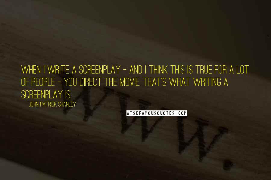 John Patrick Shanley Quotes: When I write a screenplay - and I think this is true for a lot of people - you direct the movie. That's what writing a screenplay is.