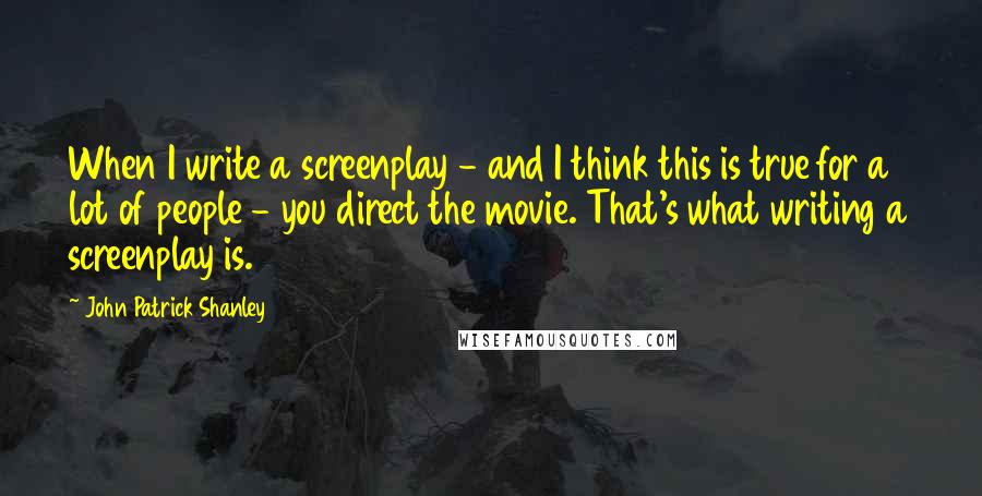 John Patrick Shanley Quotes: When I write a screenplay - and I think this is true for a lot of people - you direct the movie. That's what writing a screenplay is.