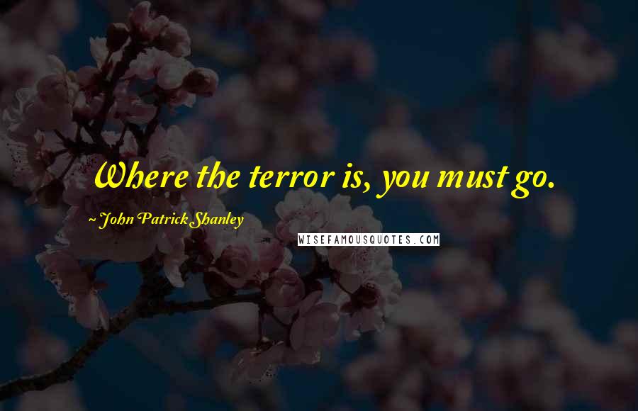 John Patrick Shanley Quotes: Where the terror is, you must go.