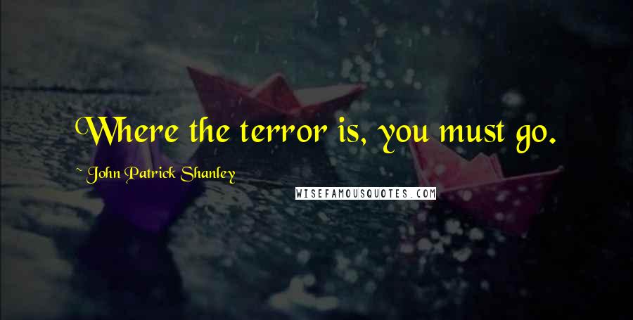 John Patrick Shanley Quotes: Where the terror is, you must go.