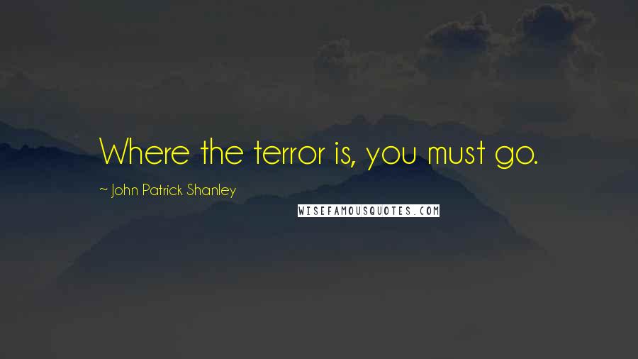 John Patrick Shanley Quotes: Where the terror is, you must go.