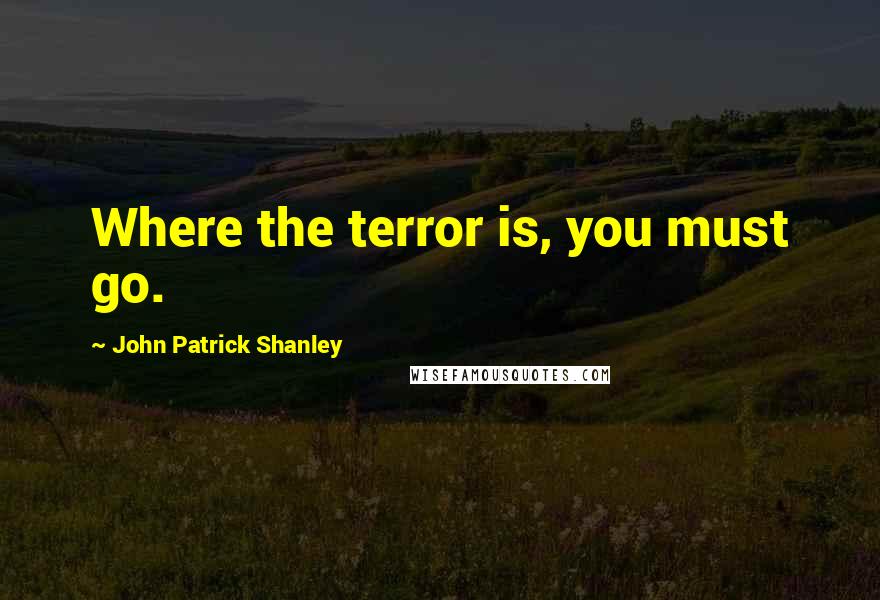 John Patrick Shanley Quotes: Where the terror is, you must go.