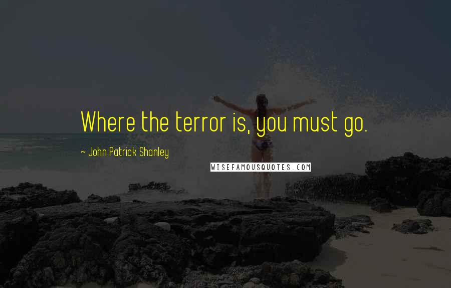 John Patrick Shanley Quotes: Where the terror is, you must go.