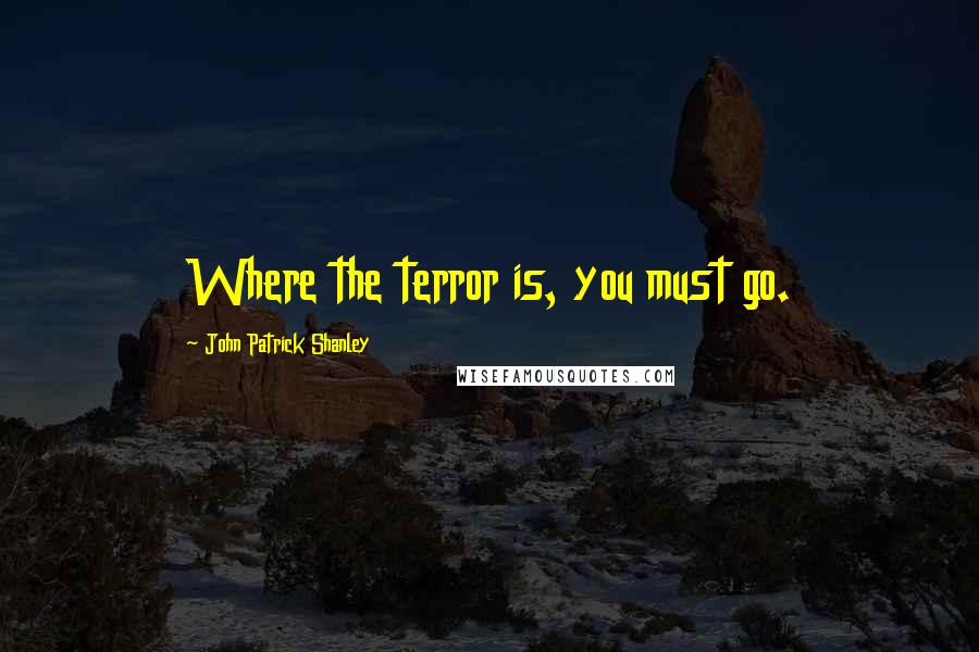 John Patrick Shanley Quotes: Where the terror is, you must go.