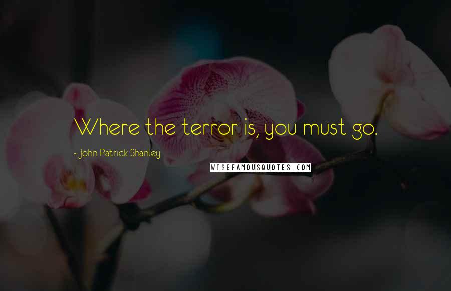 John Patrick Shanley Quotes: Where the terror is, you must go.