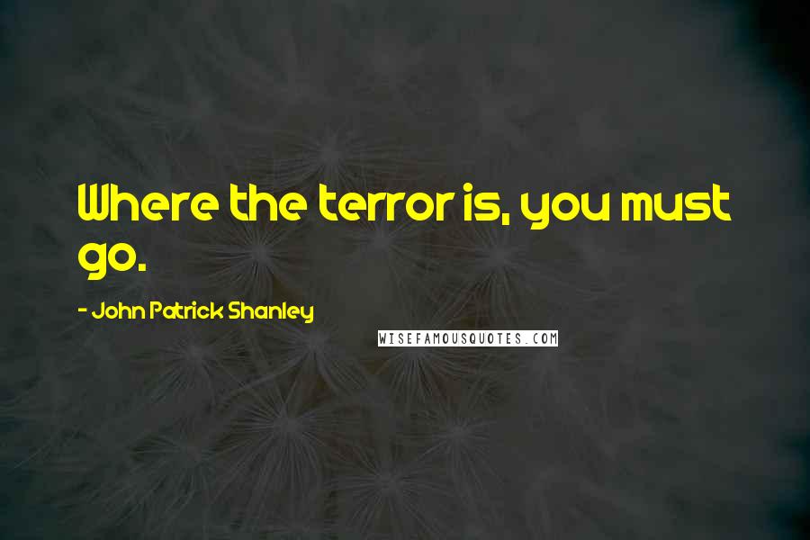 John Patrick Shanley Quotes: Where the terror is, you must go.