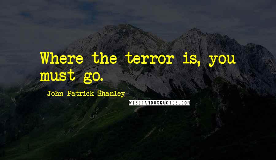 John Patrick Shanley Quotes: Where the terror is, you must go.