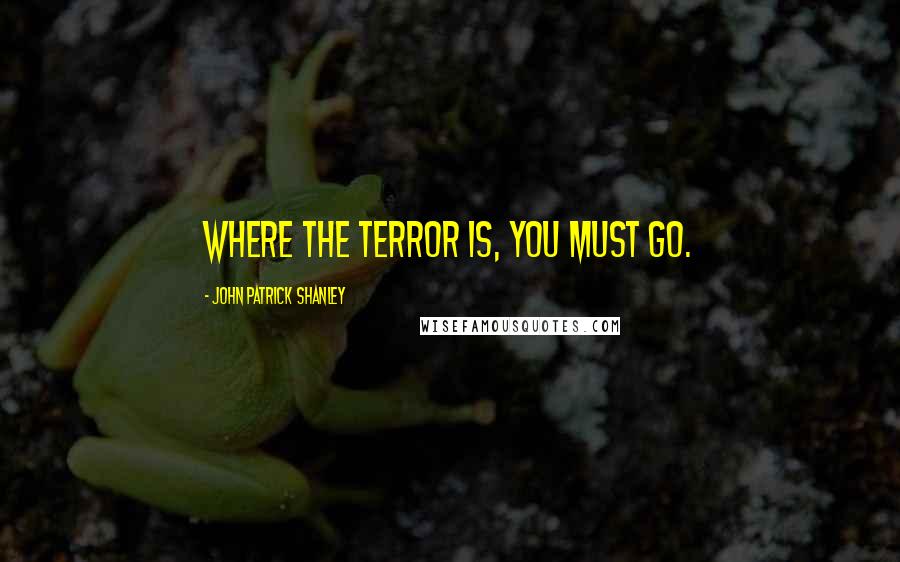 John Patrick Shanley Quotes: Where the terror is, you must go.