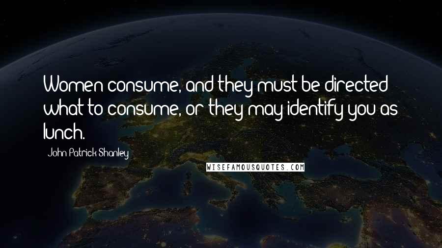 John Patrick Shanley Quotes: Women consume, and they must be directed what to consume, or they may identify you as lunch.