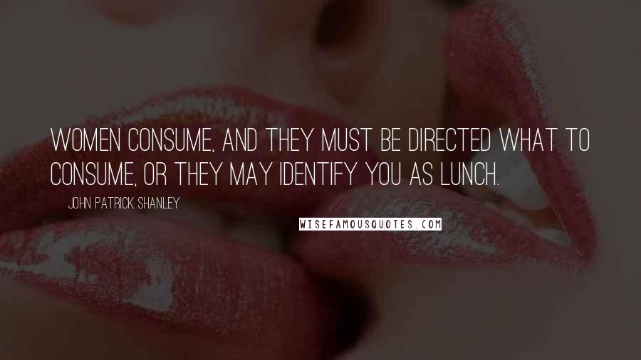 John Patrick Shanley Quotes: Women consume, and they must be directed what to consume, or they may identify you as lunch.