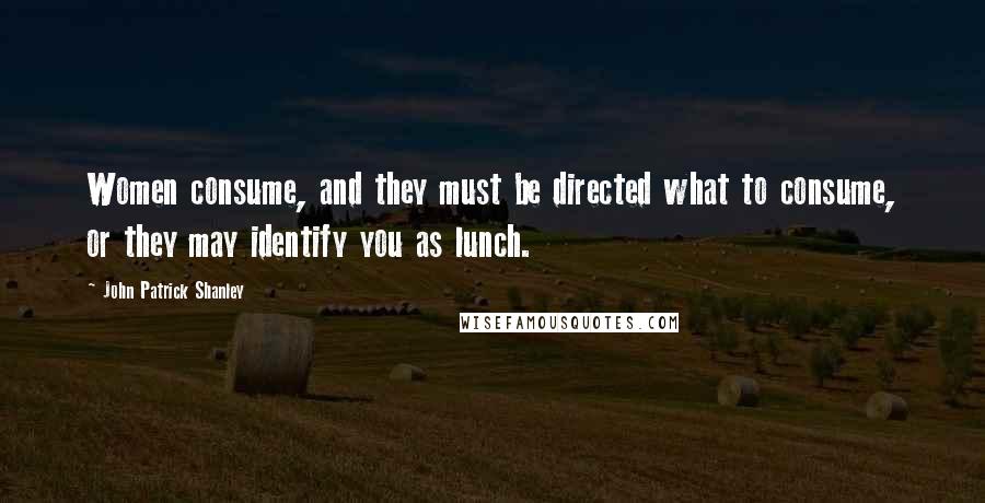 John Patrick Shanley Quotes: Women consume, and they must be directed what to consume, or they may identify you as lunch.