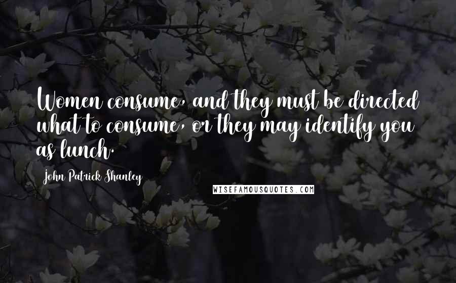 John Patrick Shanley Quotes: Women consume, and they must be directed what to consume, or they may identify you as lunch.