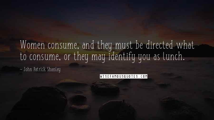 John Patrick Shanley Quotes: Women consume, and they must be directed what to consume, or they may identify you as lunch.